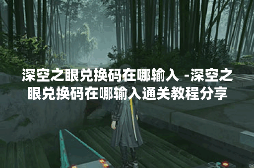 深空之眼兑换码在哪输入 -深空之眼兑换码在哪输入通关教程分享