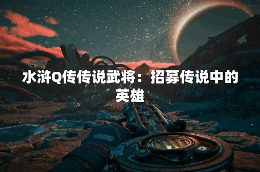 水浒Q传传说武将：招募传说中的英雄