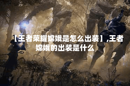 【王者荣耀嫦娥是怎么出装】,王者嫦娥的出装是什么