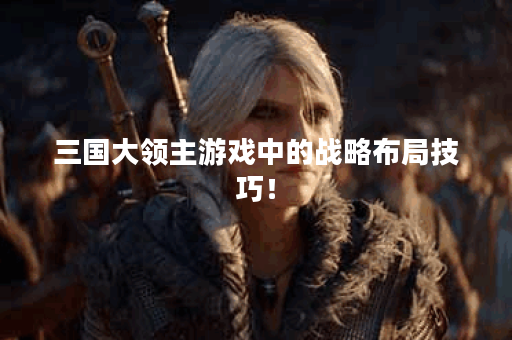 三国大领主游戏中的战略布局技巧！