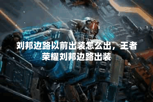 刘邦边路以前出装怎么出,王者荣耀刘邦边路出装 刘邦边路以前出装怎么出,王者荣耀刘邦边路出装