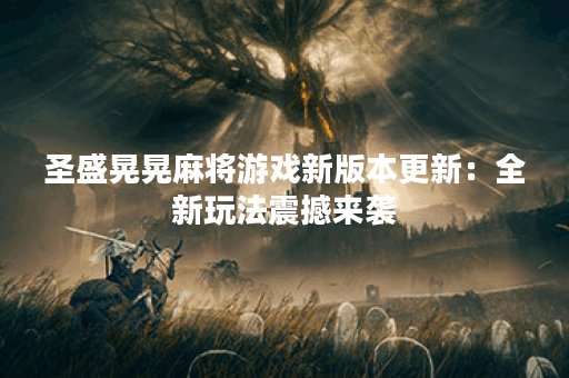 圣盛晃晃麻将游戏新版本更新：全新玩法震撼来袭