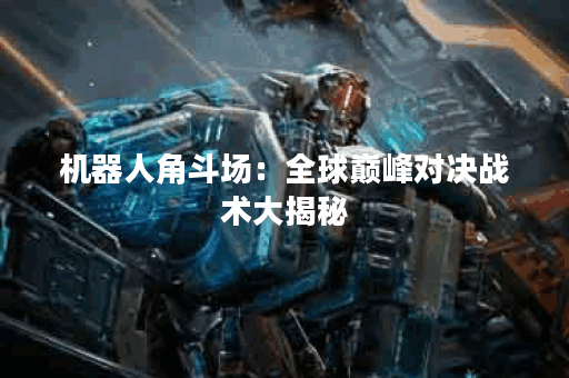 机器人角斗场：全球巅峰对决战术大揭秘