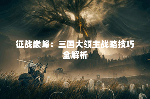 征战巅峰:三国大领主战略技巧全解析 征战巅峰:三国大领主战略技巧全解析