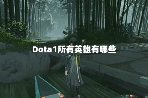 Dota1所有英雄有哪些？各英雄特点与技能解析是什么？