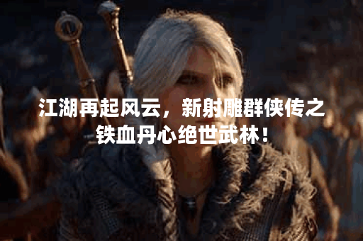 江湖再起风云，新射雕群侠传之铁血丹心绝世武林！