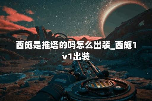 西施是推塔的吗怎么出装_西施1v1出装