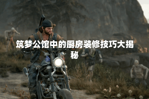 筑梦公馆中的厨房装修技巧大揭秘 筑梦公馆中的厨房装修技巧大揭秘