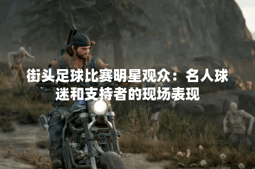 街头足球比赛明星观众：名人球迷和支持者的现场表现
