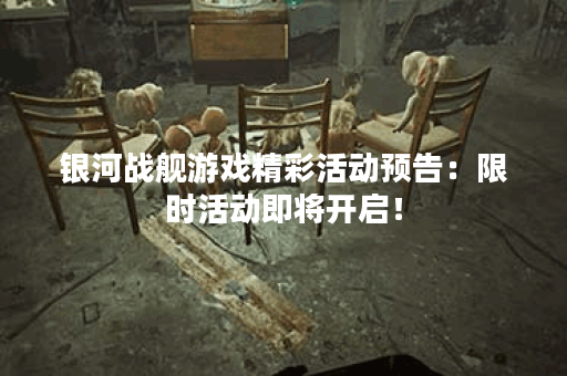 银河战舰游戏精彩活动预告：限时活动即将开启！