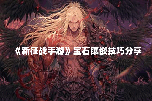 《新征战手游》宝石镶嵌技巧分享