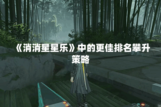 《消消星星乐》中的更佳排名攀升策略