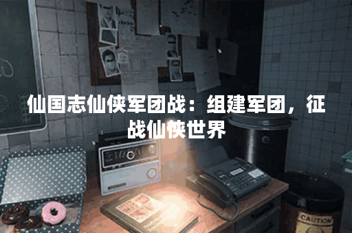 仙国志仙侠军团战：组建军团，征战仙侠世界