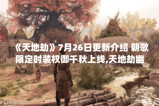 《天地劫》7月26日更新介绍 朝歌限定时装权御千秋上线,天地劫幽城再临资讯