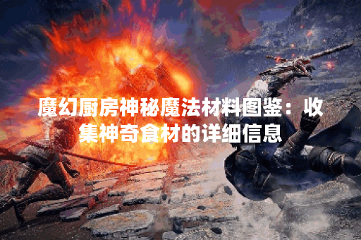 魔幻厨房神秘魔法材料图鉴：收集神奇食材的详细信息