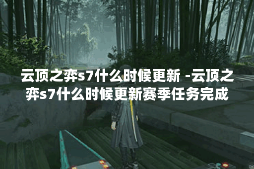 云顶之弈s7什么时候更新 -云顶之弈s7什么时候更新赛季任务完成攻略
