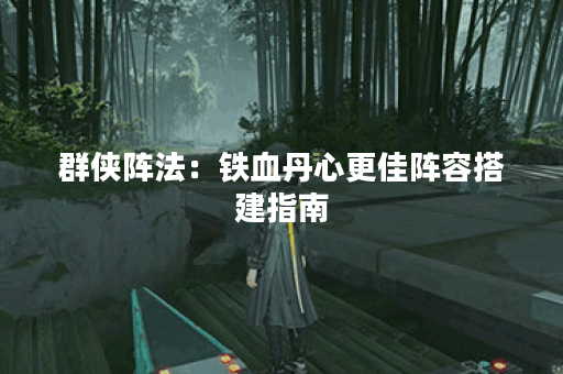 群侠阵法:铁血丹心更佳阵容搭建指南 群侠阵法:铁血丹心更佳阵容搭建指南