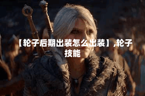 【轮子后期出装怎么出装】,轮子 技能