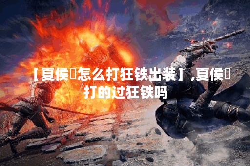 【夏侯惇怎么打狂铁出装】,夏侯惇打的过狂铁吗