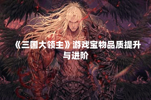 《三国大领主》游戏宝物品质提升与进阶
