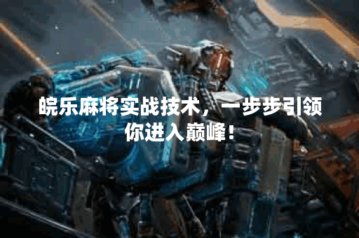 皖乐麻将实战技术，一步步引领你进入巅峰！