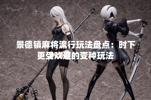 景德镇麻将流行玩法盘点：时下更受欢迎的变种玩法