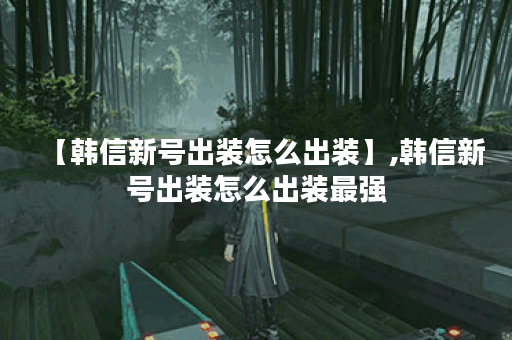 【韩信新号出装怎么出装】,韩信新号出装怎么出装最强 【韩信新号出装怎么出装】,韩信新号出装怎么出装最强