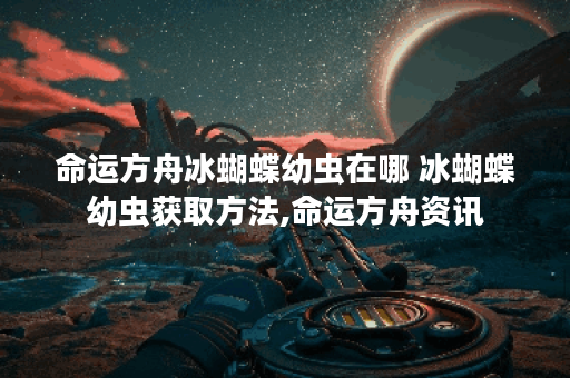 命运方舟冰蝴蝶幼虫在哪 冰蝴蝶幼虫获取方法,命运方舟资讯 命运方舟冰蝴蝶幼虫在哪 冰蝴蝶幼虫获取方法,命运方舟资讯