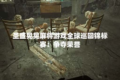 圣盛晃晃麻将游戏全球巡回锦标赛：争夺荣誉