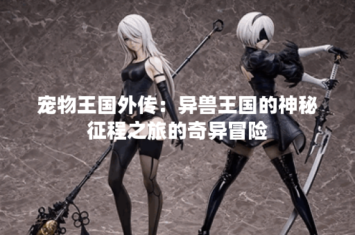宠物王国外传：异兽王国的神秘征程之旅的奇异冒险