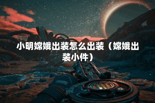 小明嫦娥出装怎么出装(嫦娥出装小件) 小明嫦娥出装怎么出装(嫦娥出装小件)