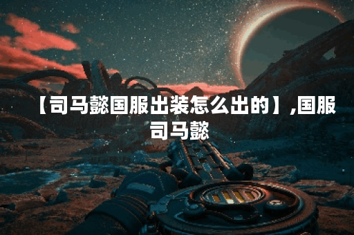 【司马懿国服出装怎么出的】,国服 司马懿