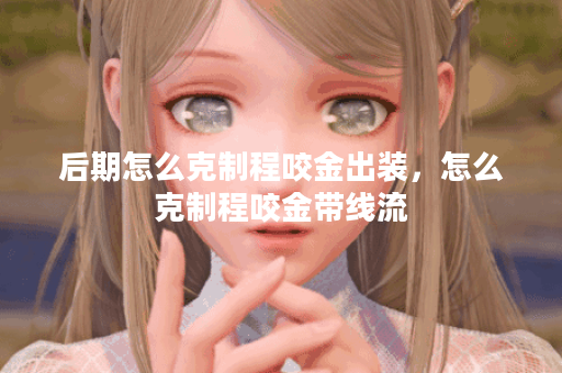 后期怎么克制程咬金出装,怎么克制程咬金带线流 后期怎么克制程咬金出装,怎么克制程咬金带线流