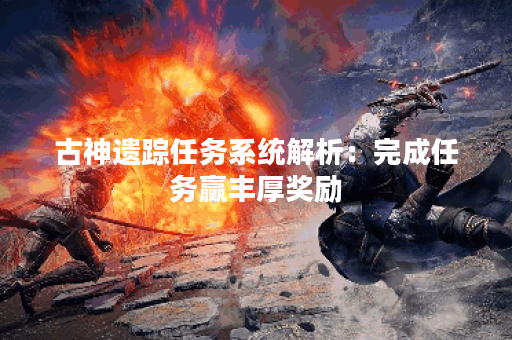 古神遗踪任务系统解析:完成任务赢丰厚奖励 古神遗踪任务系统解析:完成任务赢丰厚奖励
