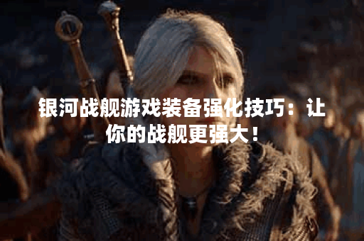银河战舰游戏装备强化技巧：让你的战舰更强大！