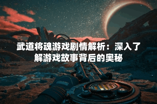 武道将魂游戏剧情解析：深入了解游戏故事背后的奥秘