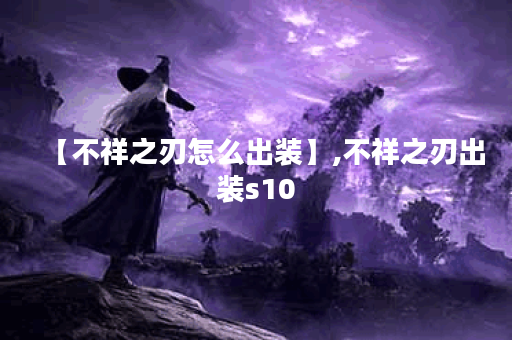 【不祥之刃怎么出装】,不祥之刃出装s10 【不祥之刃怎么出装】,不祥之刃出装s10