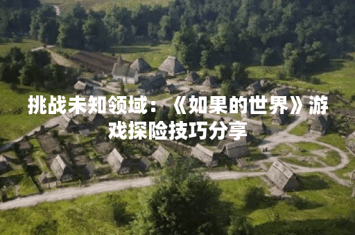 挑战未知领域:《如果的世界》游戏探险技巧分享 挑战未知领域:《如果的世界》游戏探险技巧分享