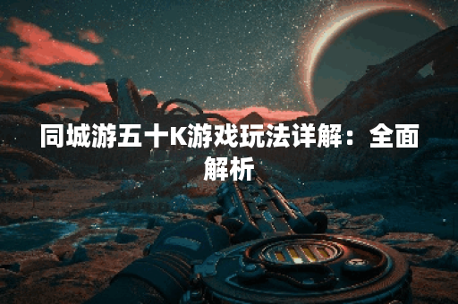 同城游五十K游戏玩法详解：全面解析