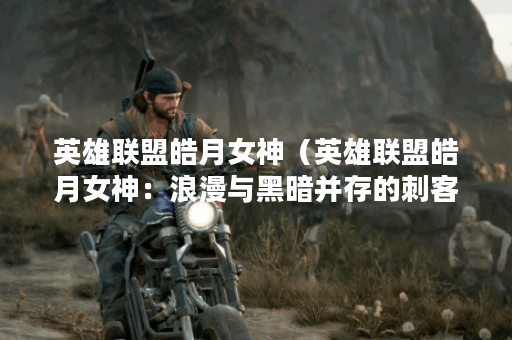 英雄联盟皓月女神（英雄联盟皓月女神：浪漫与黑暗并存的刺客）