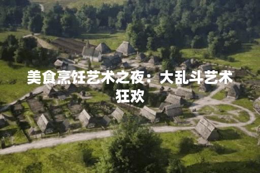 美食烹饪艺术之夜:大乱斗艺术狂欢 美食烹饪艺术之夜:大乱斗艺术狂欢