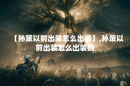 【孙策以前出装怎么出装】,孙策以前出装怎么出装的