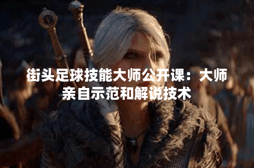 街头足球技能大师公开课:大师亲自示范和解说技术 街头足球技能大师公开课:大师亲自示范和解说技术