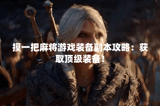 摸一把麻将游戏装备副本攻略：获取顶级装备！