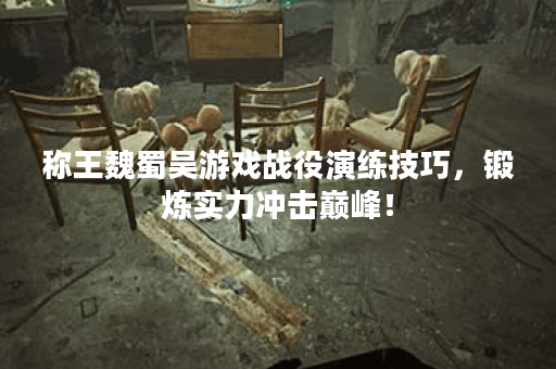 称王魏蜀吴游戏战役演练技巧，锻炼实力冲击巅峰！