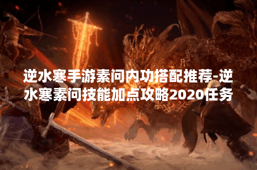 逆水寒手游素问内功搭配推荐-逆水寒素问技能加点攻略2020任务完成攻略