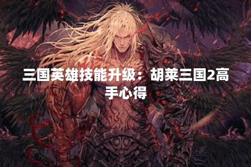 三国英雄技能升级：胡莱三国2高手心得