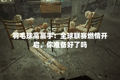 羽毛球高高手：全球联赛燃情开启，你准备好了吗？