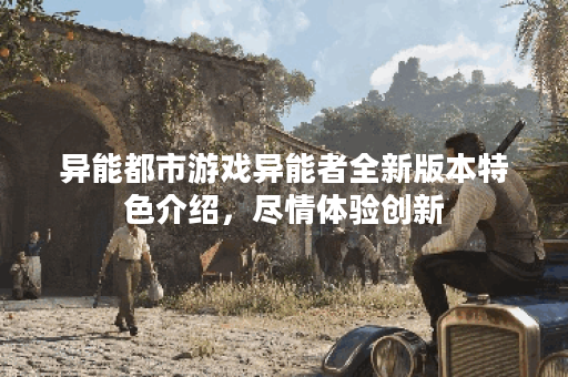 异能都市游戏异能者全新版本特色介绍，尽情体验创新