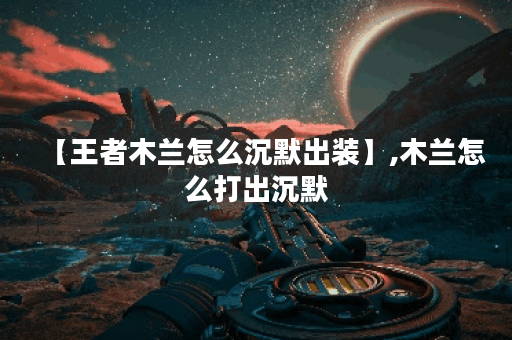 【王者木兰怎么沉默出装】,木兰怎么打出沉默 【王者木兰怎么沉默出装】,木兰怎么打出沉默